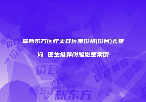 阜新东方医疗美容医院价格(价目)表查询 医生推荐附脸微整案例