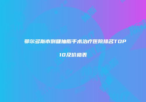 鄂尔多斯市倒睫抽脂手术治疗医院排名TOP10及价格表