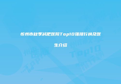 忻州市秋季减肥医院Top10强排行榜及医生介绍