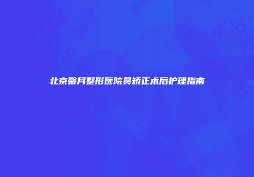 北京馨月整形医院鼻矫正术后护理指南