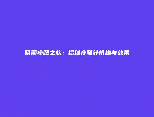 晓丽瘦腿之旅：揭秘瘦腿针价格与效果