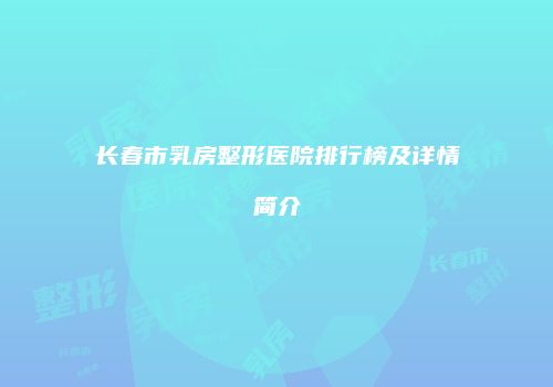 长春市乳房整形医院排行榜及详情简介