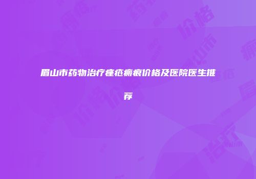 眉山市药物治疗痤疮瘢痕价格及医院医生推荐