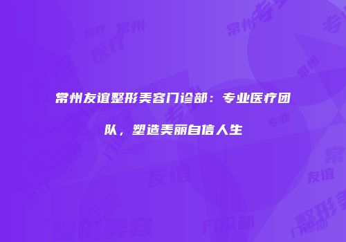 常州友谊整形美容门诊部：专业医疗团队，塑造美丽自信人生