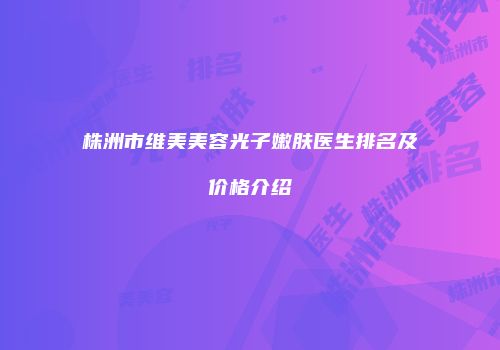 株洲市维美美容光子嫩肤医生排名及价格介绍