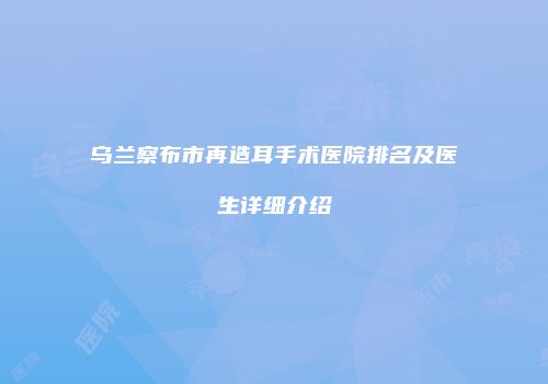 乌兰察布市再造耳手术医院排名及医生详细介绍