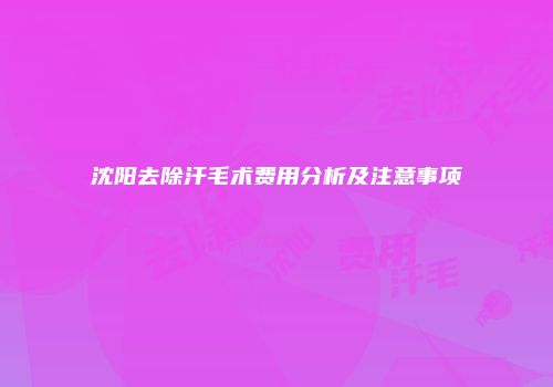 沈阳去除汗毛术费用分析及注意事项