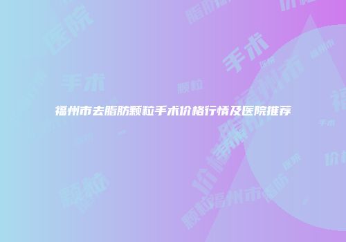 福州市去脂肪颗粒手术价格行情及医院推荐