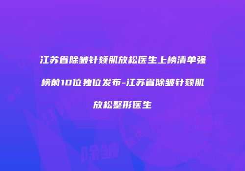 江苏省除皱针颏肌放松医生上榜清单强榜前10位独位发布-江苏省除皱针颏肌放松整形医生