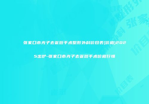 张家口市光子去雀斑手术整形外科价目表(价格)2025出炉-张家口市光子去雀斑手术价格行情