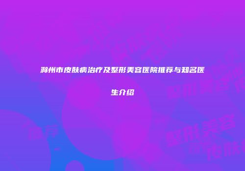 滁州市皮肤病治疗及整形美容医院推荐与知名医生介绍