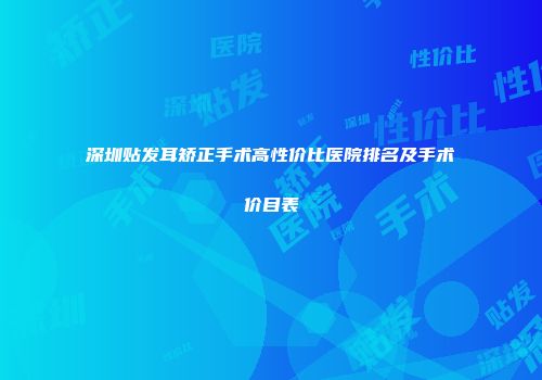 深圳贴发耳矫正手术高性价比医院排名及手术价目表