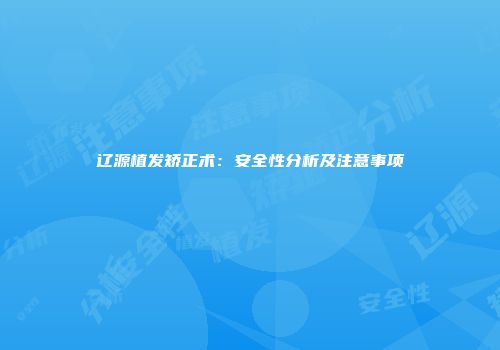 辽源植发矫正术：安全性分析及注意事项