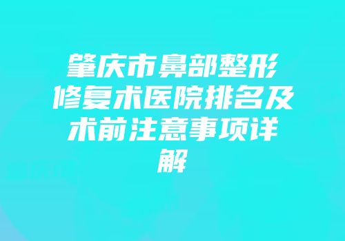 肇庆市鼻部整形修复术医院排名及术前注意事项详解