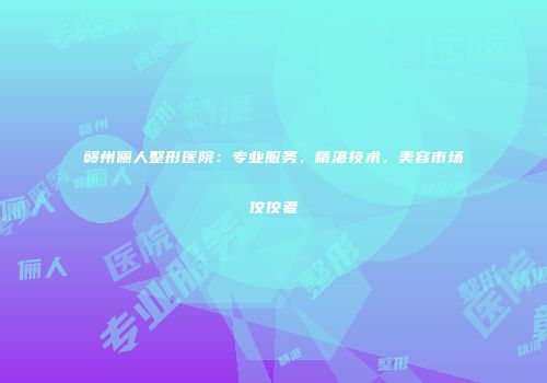 赣州俪人整形医院：专业服务，精湛技术，美容市场佼佼者