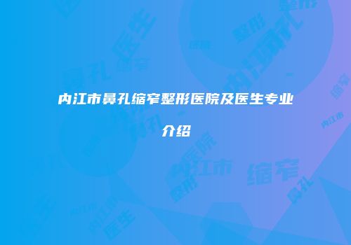 内江市鼻孔缩窄整形医院及医生专业介绍