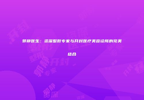 郭静医生：资深整形专家与开封医疗美容诊所的完美结合