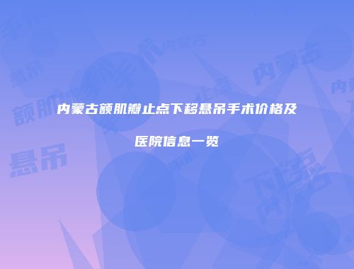 内蒙古额肌瓣止点下移悬吊手术价格及医院信息一览
