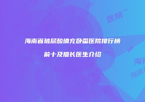 海南省玻尿酸填充卧蚕医院排行榜前十及擅长医生介绍