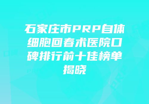 石家庄市PRP自体细胞回春术医院口碑排行前十佳榜单揭晓