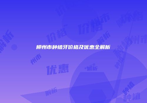 柳州市种植牙价格及优惠全解析