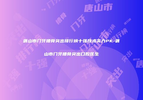 唐山市门牙槽骨突出排行榜十强技术实力PK-唐山市门牙槽骨突出口腔医生