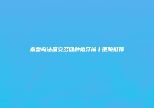 秦皇岛法国安多健种植牙前十医院推荐
