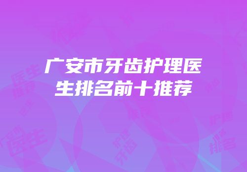 广安市牙齿护理医生排名前十推荐