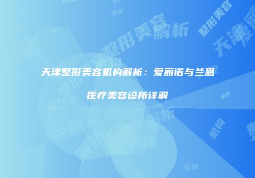 天津整形美容机构解析：爱丽诺与兰恩医疗美容诊所详解