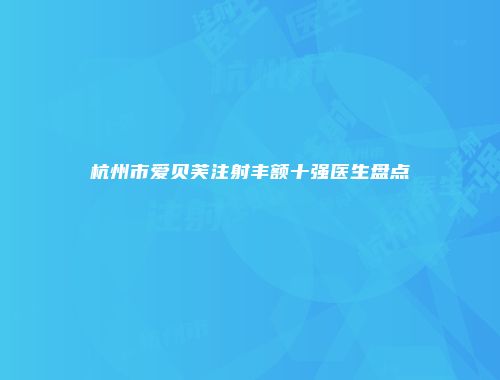 杭州市爱贝芙注射丰额十强医生盘点