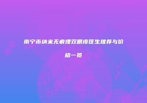南宁市纳米无痕埋双眼皮医生推荐与价格一览