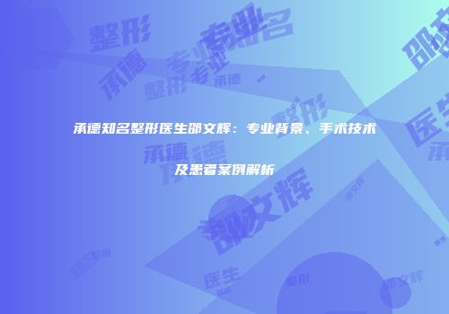 承德知名整形医生邵文辉：专业背景、手术技术及患者案例解析