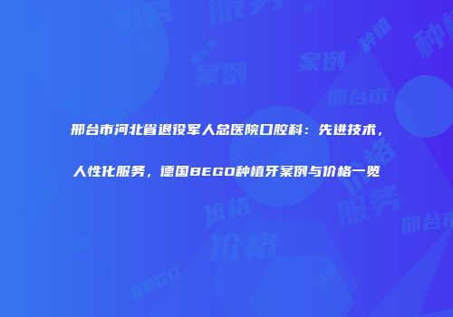 邢台市河北省退役军人总医院口腔科：先进技术，人性化服务，德国BEGO种植牙案例与价格一览
