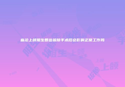 临沧上颌阻生智齿拔除手术后会影响正常工作吗
