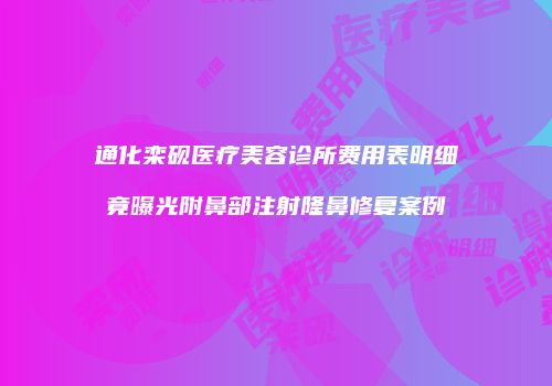 通化栾砚医疗美容诊所费用表明细竟曝光附鼻部注射隆鼻修复案例