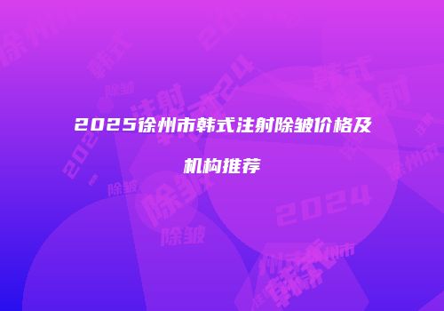2025徐州市韩式注射除皱价格及机构推荐