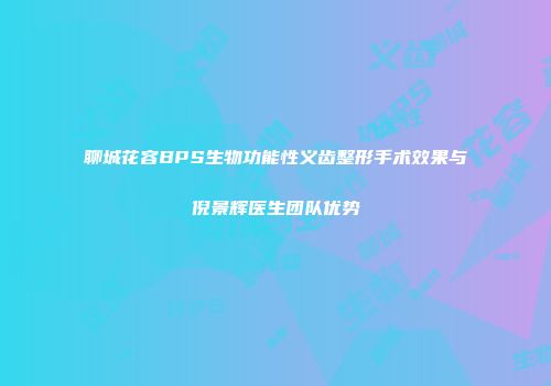 聊城花容BPS生物功能性义齿整形手术效果与倪景辉医生团队优势