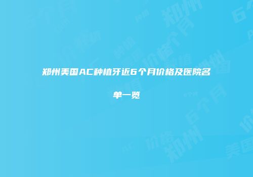 郑州美国AC种植牙近6个月价格及医院名单一览