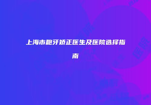 上海市龅牙矫正医生及医院选择指南
