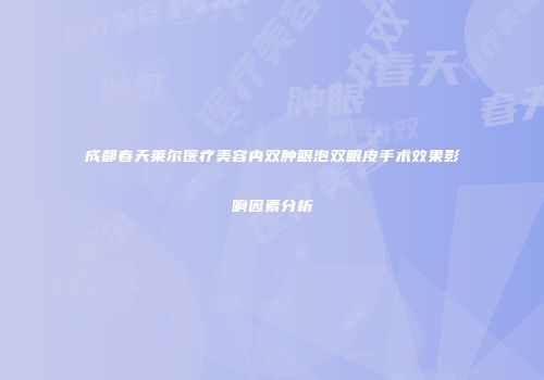 成都春天莱尔医疗美容内双肿眼泡双眼皮手术效果影响因素分析