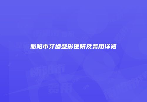 衡阳市牙齿整形医院及费用详览
