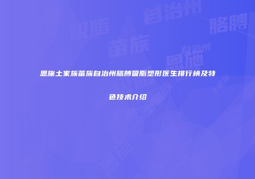 恩施土家族苗族自治州胳膊吸脂塑形医生排行榜及特色技术介绍