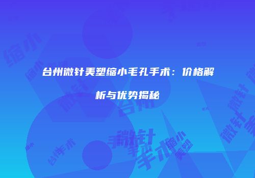 台州微针美塑缩小毛孔手术：价格解析与优势揭秘