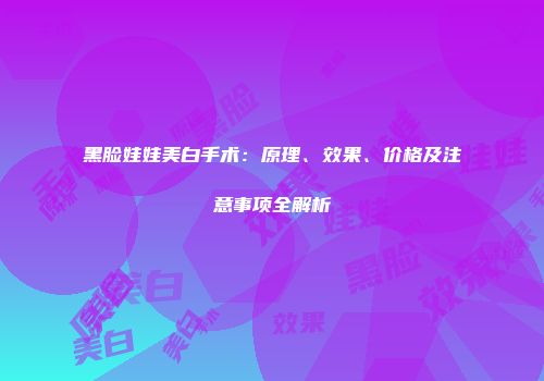 黑脸娃娃美白手术：原理、效果、价格及注意事项全解析