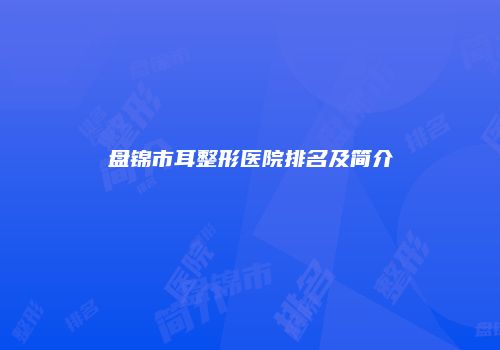 盘锦市耳整形医院排名及简介