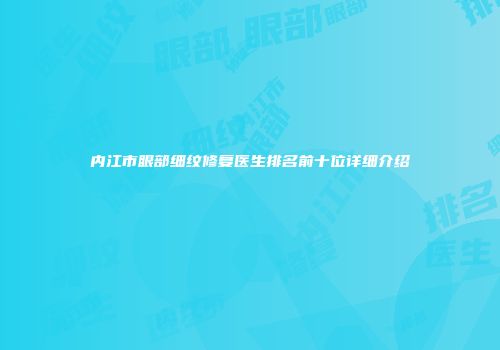内江市眼部细纹修复医生排名前十位详细介绍