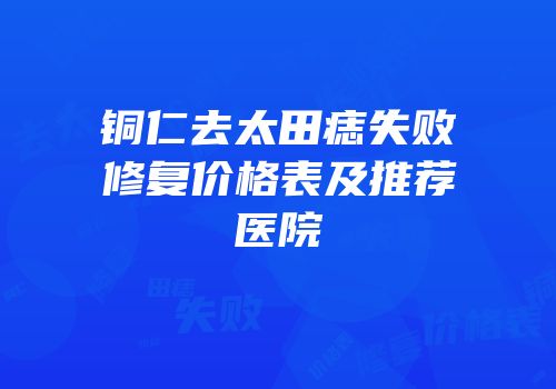 铜仁去太田痣失败修复价格表及推荐医院