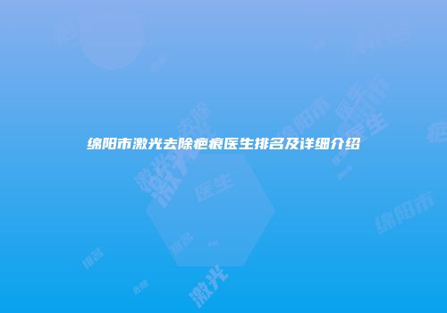 绵阳市激光去除疤痕医生排名及详细介绍