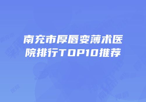 南充市厚唇变薄术医院排行TOP10推荐