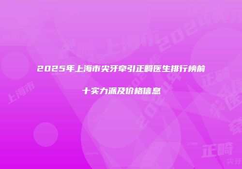 2025年上海市尖牙牵引正畸医生排行榜前十实力派及价格信息